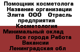 Помощник косметолога › Название организации ­ Элита, ООО › Отрасль предприятия ­ Косметология › Минимальный оклад ­ 25 000 - Все города Работа » Вакансии   . Ленинградская обл.